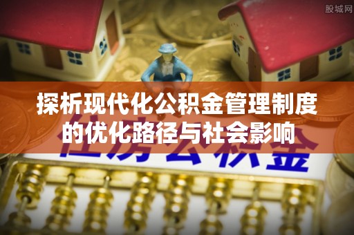 老河口探析现代化公积金管理制度的优化路径与社会影响