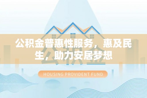 老河口公积金普惠性服务，惠及民生，助力安居梦想