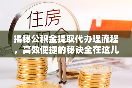 老河口揭秘公积金提取代办理流程，高效便捷的秘诀全在这儿