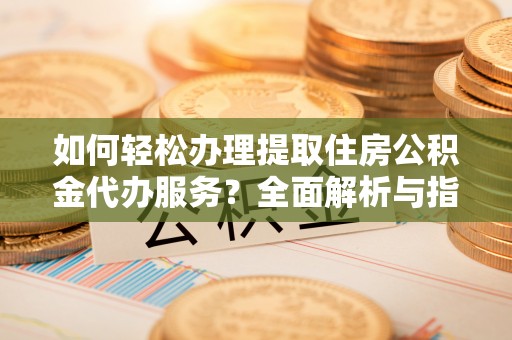 老河口如何轻松办理提取住房公积金代办服务？全面解析与指南