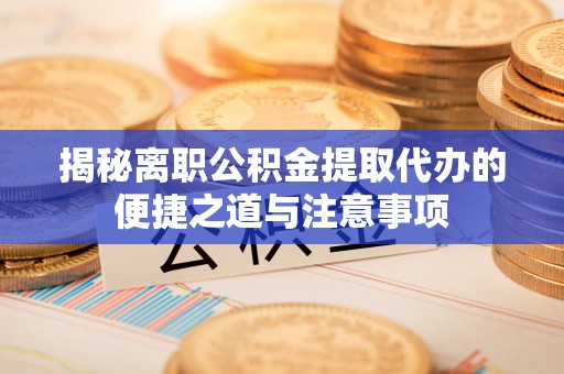 老河口揭秘离职公积金提取代办的便捷之道与注意事项