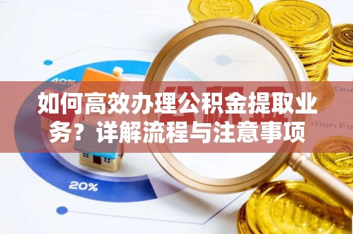 老河口如何高效办理公积金提取业务？详解流程与注意事项