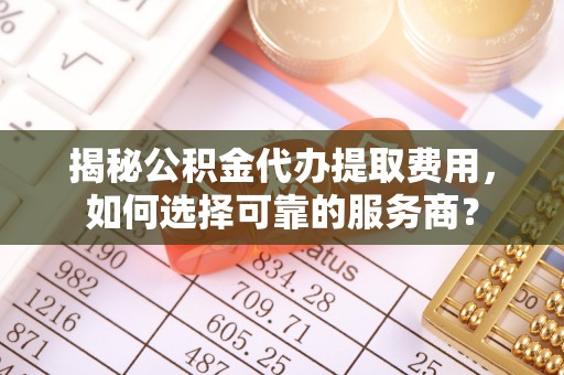 老河口揭秘公积金代办提取费用，如何选择可靠的服务商？