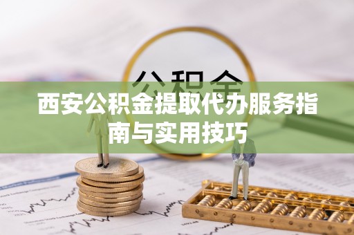 老河口西安公积金提取代办服务指南与实用技巧