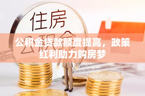 老河口公积金贷款额度提高，政策红利助力购房梦