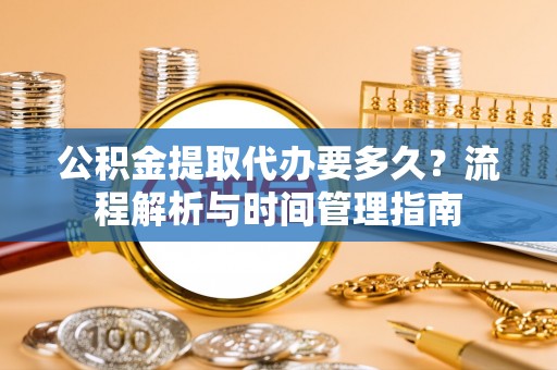 老河口公积金提取代办要多久？流程解析与时间管理指南