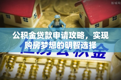 老河口公积金贷款申请攻略，实现购房梦想的明智选择