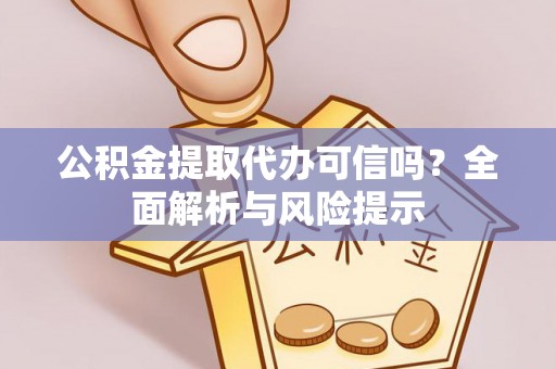 老河口公积金提取代办可信吗？全面解析与风险提示