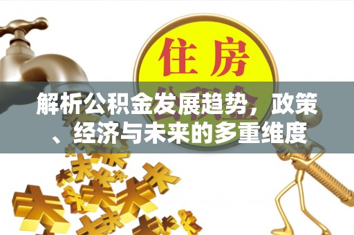 老河口解析公积金发展趋势，政策、经济与未来的多重维度