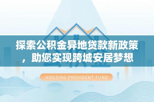 老河口探索公积金异地贷款新政策，助您实现跨城安居梦想