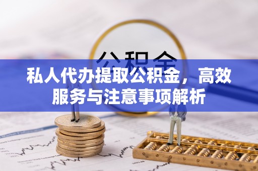 老河口私人代办提取公积金，高效服务与注意事项解析