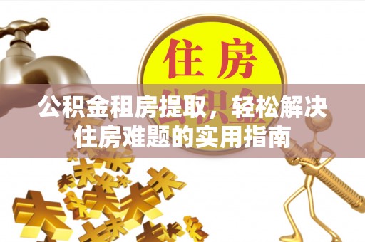 老河口公积金租房提取，轻松解决住房难题的实用指南