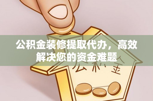 老河口公积金装修提取代办，高效解决您的资金难题