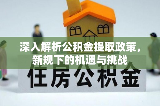 老河口深入解析公积金提取政策，新规下的机遇与挑战