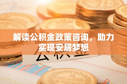 老河口解读公积金政策咨询，助力实现安居梦想