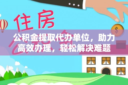 老河口公积金提取代办单位，助力高效办理，轻松解决难题