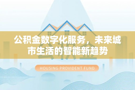 老河口公积金数字化服务，未来城市生活的智能新趋势