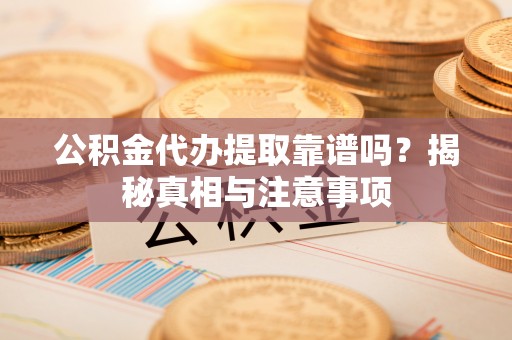 老河口公积金代办提取靠谱吗？揭秘真相与注意事项