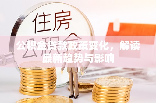 老河口公积金贷款政策变化，解读最新趋势与影响