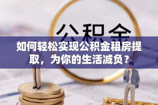 老河口如何轻松实现公积金租房提取，为你的生活减负？