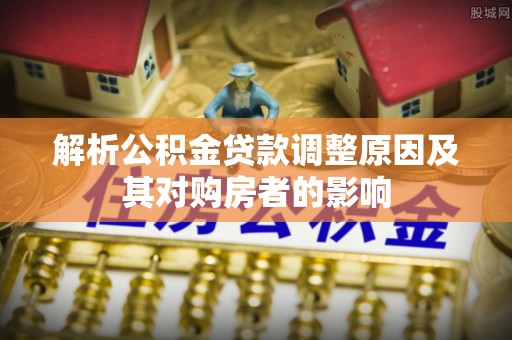 老河口解析公积金贷款调整原因及其对购房者的影响