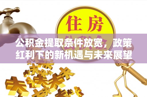 老河口公积金提取条件放宽，政策红利下的新机遇与未来展望