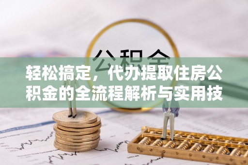 老河口轻松搞定，代办提取住房公积金的全流程解析与实用技巧