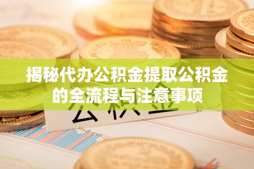 老河口揭秘代办公积金提取公积金的全流程与注意事项