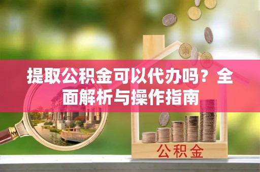 老河口提取公积金可以代办吗？全面解析与操作指南