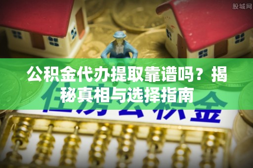 老河口公积金代办提取靠谱吗？揭秘真相与选择指南