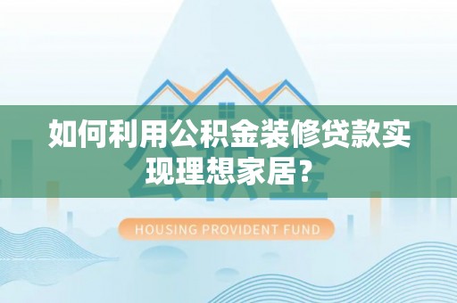 老河口如何利用公积金装修贷款实现理想家居？