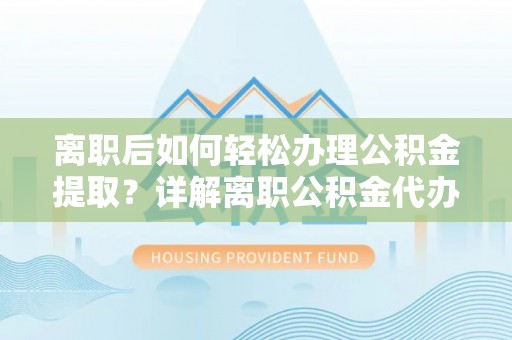 老河口离职后如何轻松办理公积金提取？详解离职公积金代办提取流程