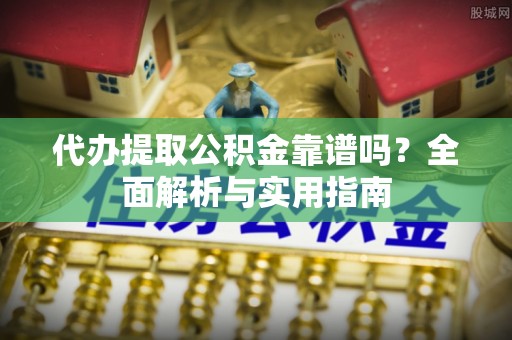 老河口代办提取公积金靠谱吗？全面解析与实用指南