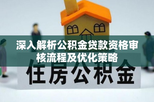老河口深入解析公积金贷款资格审核流程及优化策略