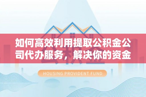 老河口如何高效利用提取公积金公司代办服务，解决你的资金难题