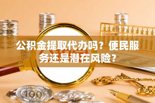 老河口公积金提取代办吗？便民服务还是潜在风险？