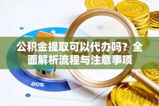老河口公积金提取可以代办吗？全面解析流程与注意事项