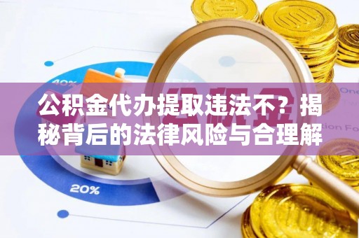 老河口公积金代办提取违法不？揭秘背后的法律风险与合理解决方案