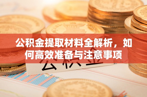 老河口公积金提取材料全解析，如何高效准备与注意事项