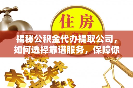 老河口揭秘公积金代办提取公司，如何选择靠谱服务，保障你的资金安全
