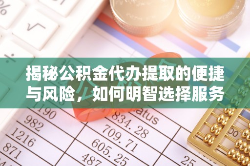老河口揭秘公积金代办提取的便捷与风险，如何明智选择服务？