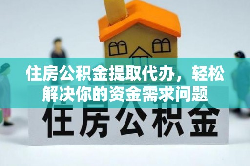 老河口住房公积金提取代办，轻松解决你的资金需求问题