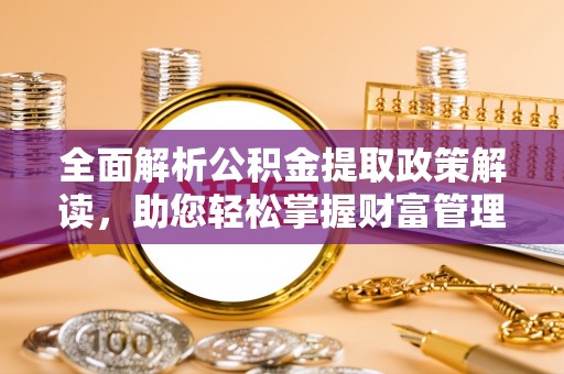 老河口全面解析公积金提取政策解读，助您轻松掌握财富管理新方向