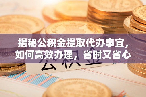 老河口揭秘公积金提取代办事宜，如何高效办理，省时又省心？