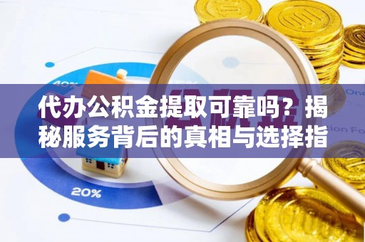 老河口代办公积金提取可靠吗？揭秘服务背后的真相与选择指南
