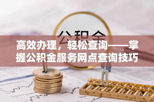 老河口高效办理，轻松查询——掌握公积金服务网点查询技巧