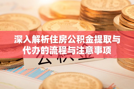 老河口深入解析住房公积金提取与代办的流程与注意事项