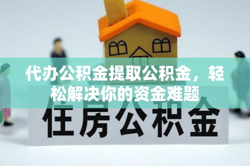 老河口代办公积金提取公积金，轻松解决你的资金难题