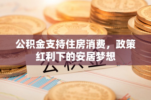 老河口公积金支持住房消费，政策红利下的安居梦想