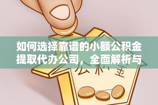 老河口如何选择靠谱的小额公积金提取代办公司，全面解析与实用指南